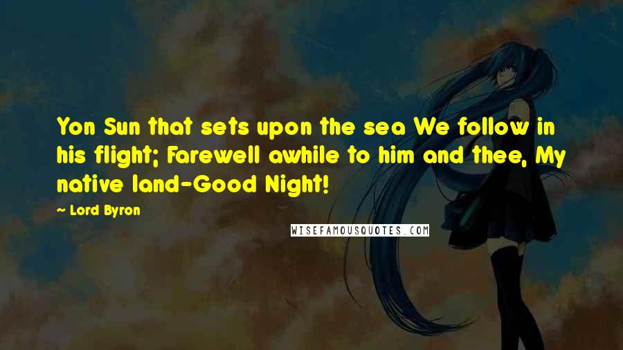 Lord Byron Quotes: Yon Sun that sets upon the sea We follow in his flight; Farewell awhile to him and thee, My native land-Good Night!