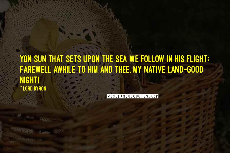 Lord Byron Quotes: Yon Sun that sets upon the sea We follow in his flight; Farewell awhile to him and thee, My native land-Good Night!