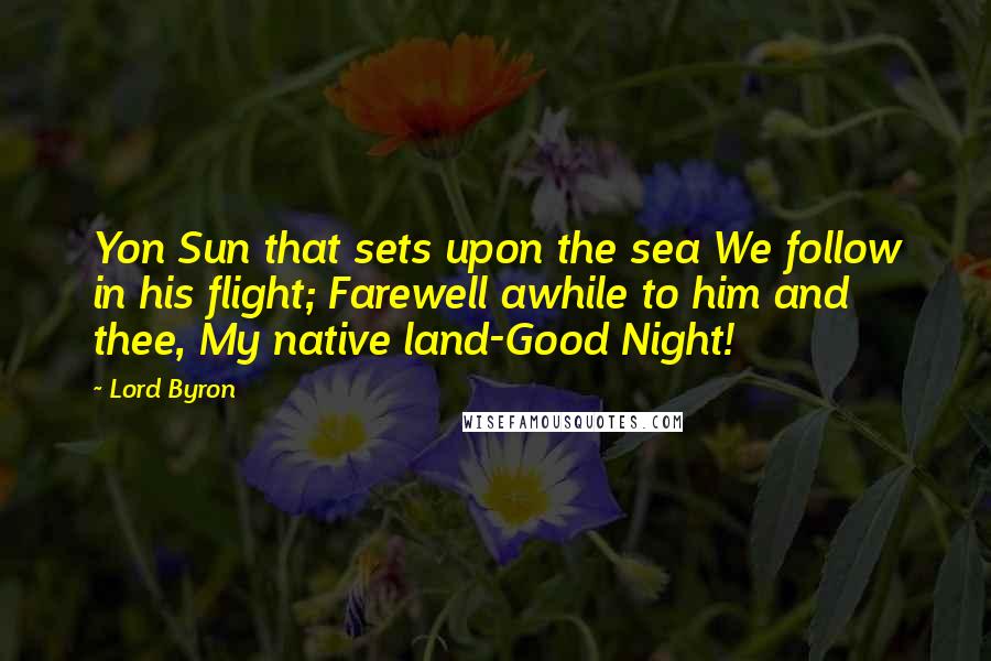 Lord Byron Quotes: Yon Sun that sets upon the sea We follow in his flight; Farewell awhile to him and thee, My native land-Good Night!