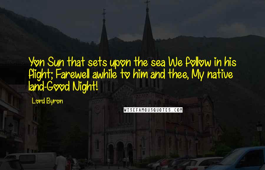 Lord Byron Quotes: Yon Sun that sets upon the sea We follow in his flight; Farewell awhile to him and thee, My native land-Good Night!