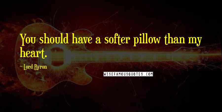 Lord Byron Quotes: You should have a softer pillow than my heart.