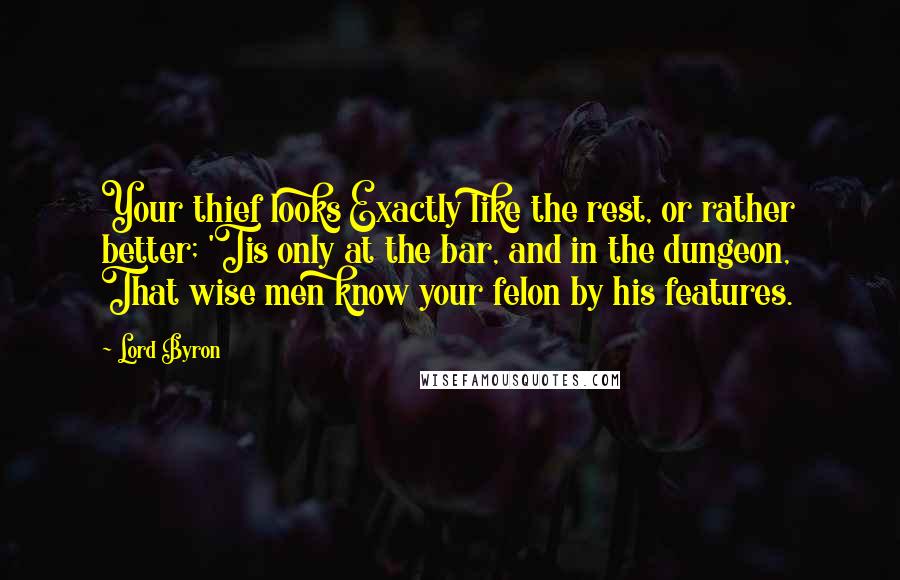 Lord Byron Quotes: Your thief looks Exactly like the rest, or rather better; 'Tis only at the bar, and in the dungeon, That wise men know your felon by his features.