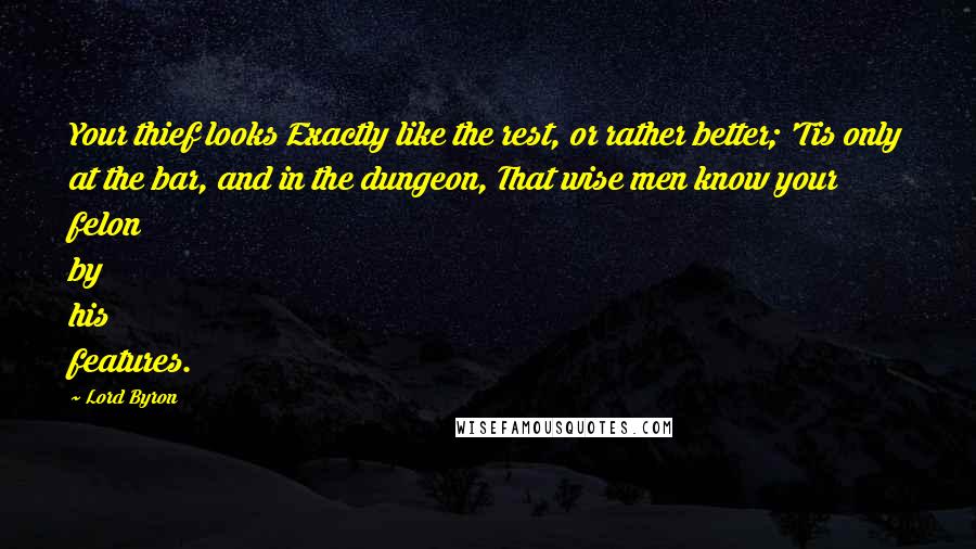 Lord Byron Quotes: Your thief looks Exactly like the rest, or rather better; 'Tis only at the bar, and in the dungeon, That wise men know your felon by his features.