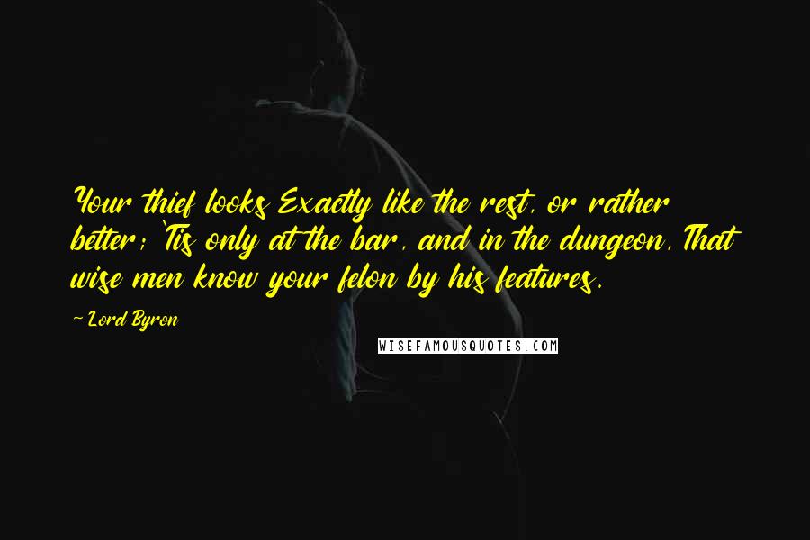 Lord Byron Quotes: Your thief looks Exactly like the rest, or rather better; 'Tis only at the bar, and in the dungeon, That wise men know your felon by his features.