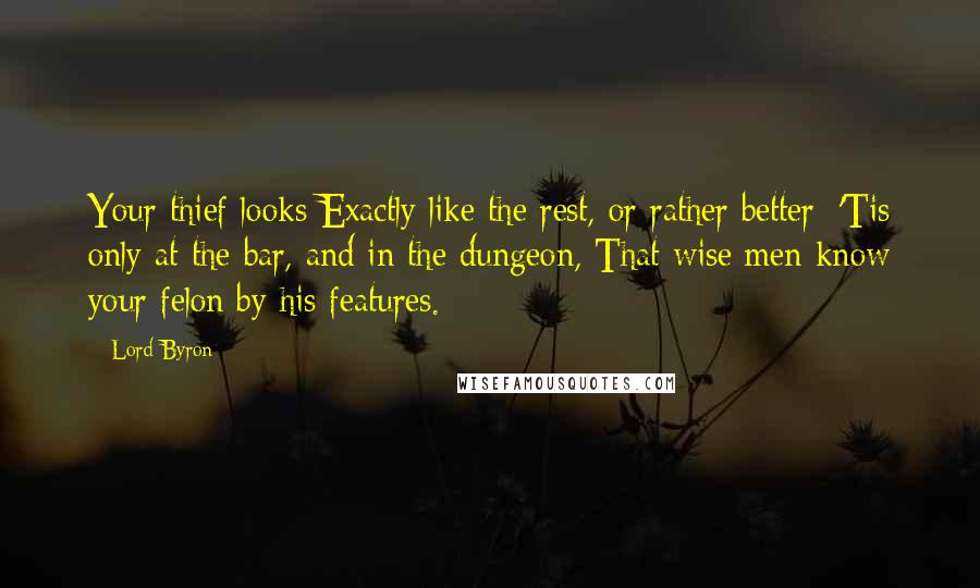 Lord Byron Quotes: Your thief looks Exactly like the rest, or rather better; 'Tis only at the bar, and in the dungeon, That wise men know your felon by his features.