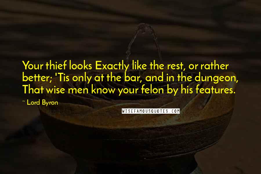 Lord Byron Quotes: Your thief looks Exactly like the rest, or rather better; 'Tis only at the bar, and in the dungeon, That wise men know your felon by his features.