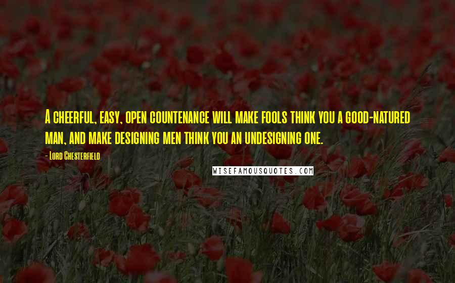 Lord Chesterfield Quotes: A cheerful, easy, open countenance will make fools think you a good-natured man, and make designing men think you an undesigning one.