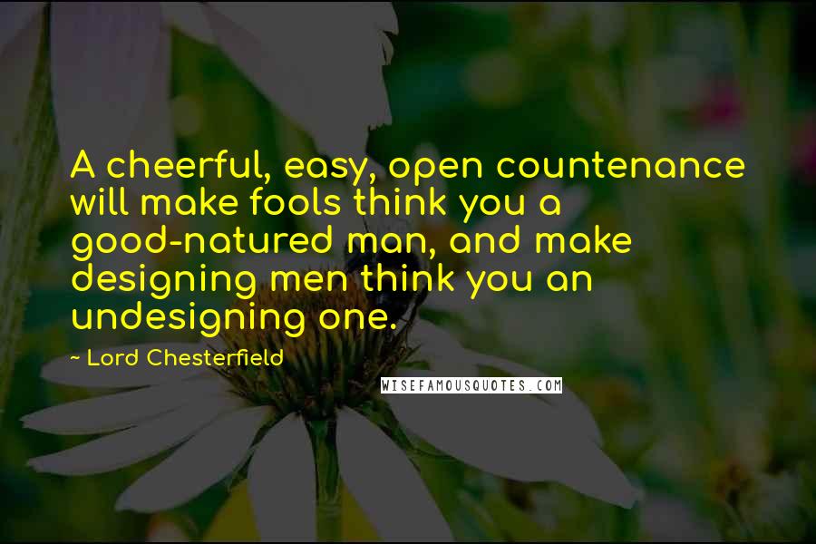 Lord Chesterfield Quotes: A cheerful, easy, open countenance will make fools think you a good-natured man, and make designing men think you an undesigning one.