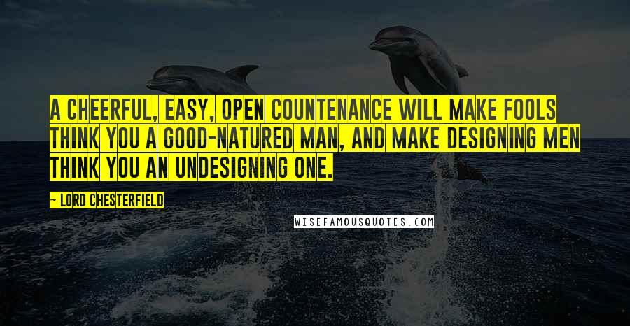 Lord Chesterfield Quotes: A cheerful, easy, open countenance will make fools think you a good-natured man, and make designing men think you an undesigning one.