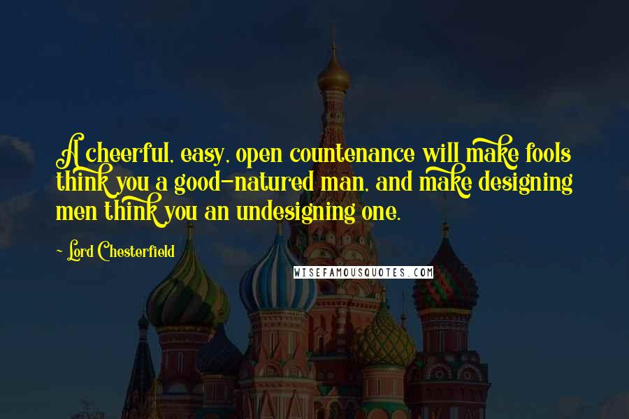 Lord Chesterfield Quotes: A cheerful, easy, open countenance will make fools think you a good-natured man, and make designing men think you an undesigning one.