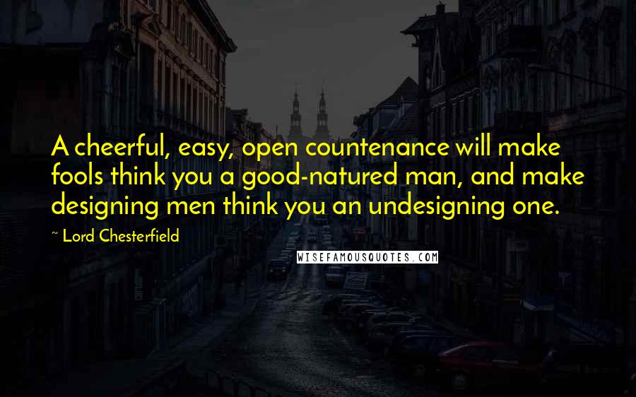 Lord Chesterfield Quotes: A cheerful, easy, open countenance will make fools think you a good-natured man, and make designing men think you an undesigning one.