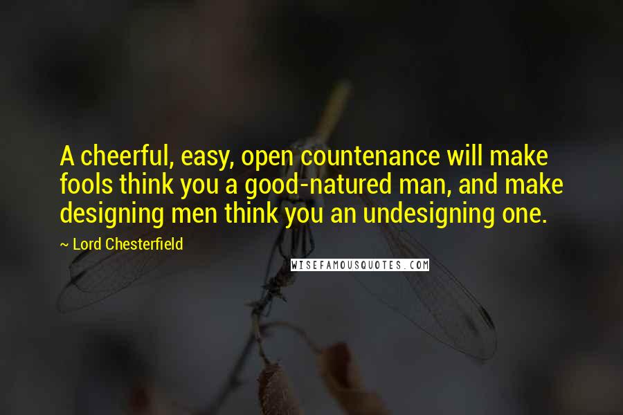 Lord Chesterfield Quotes: A cheerful, easy, open countenance will make fools think you a good-natured man, and make designing men think you an undesigning one.