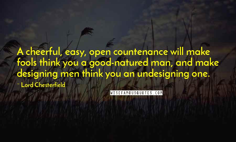 Lord Chesterfield Quotes: A cheerful, easy, open countenance will make fools think you a good-natured man, and make designing men think you an undesigning one.