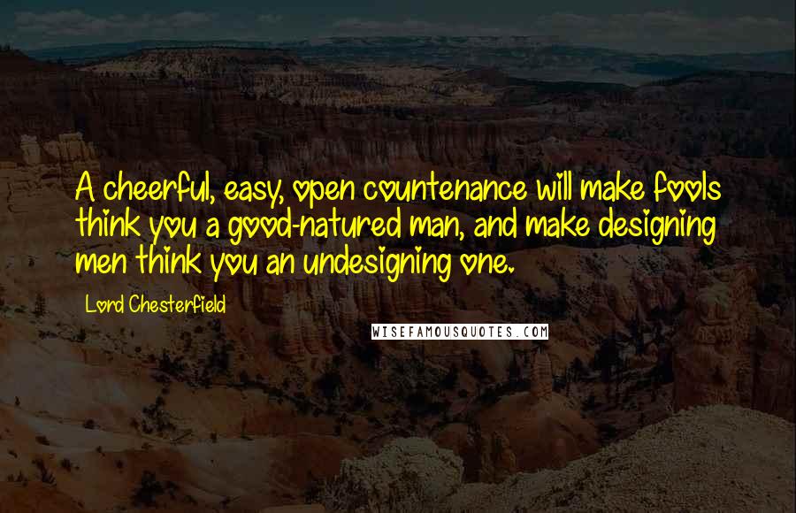 Lord Chesterfield Quotes: A cheerful, easy, open countenance will make fools think you a good-natured man, and make designing men think you an undesigning one.