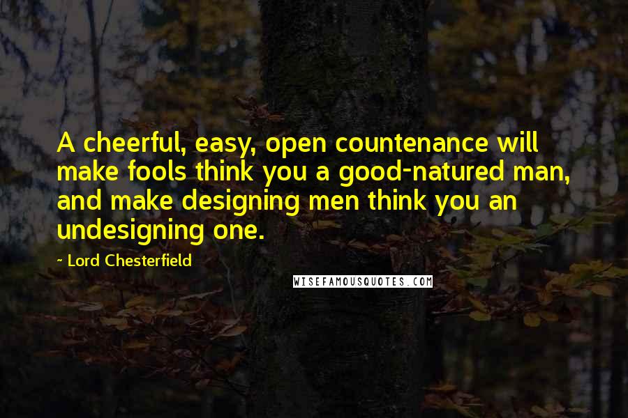 Lord Chesterfield Quotes: A cheerful, easy, open countenance will make fools think you a good-natured man, and make designing men think you an undesigning one.