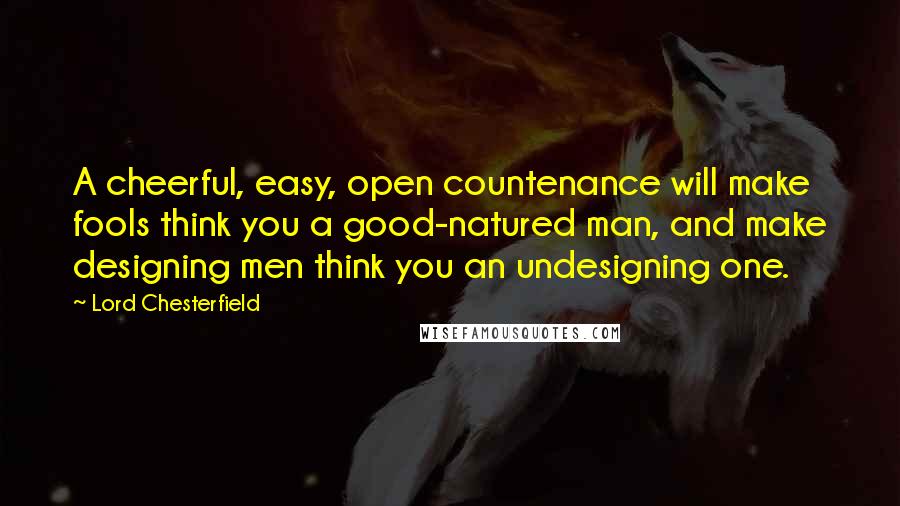 Lord Chesterfield Quotes: A cheerful, easy, open countenance will make fools think you a good-natured man, and make designing men think you an undesigning one.