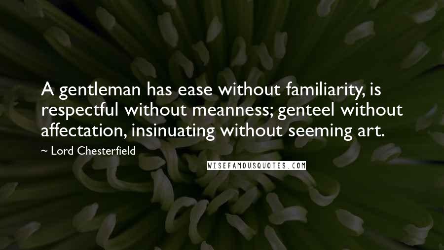 Lord Chesterfield Quotes: A gentleman has ease without familiarity, is respectful without meanness; genteel without affectation, insinuating without seeming art.