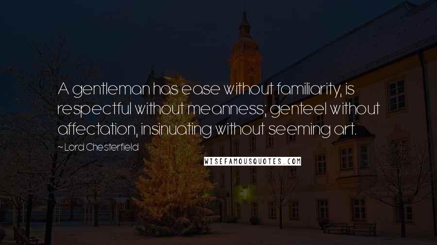 Lord Chesterfield Quotes: A gentleman has ease without familiarity, is respectful without meanness; genteel without affectation, insinuating without seeming art.