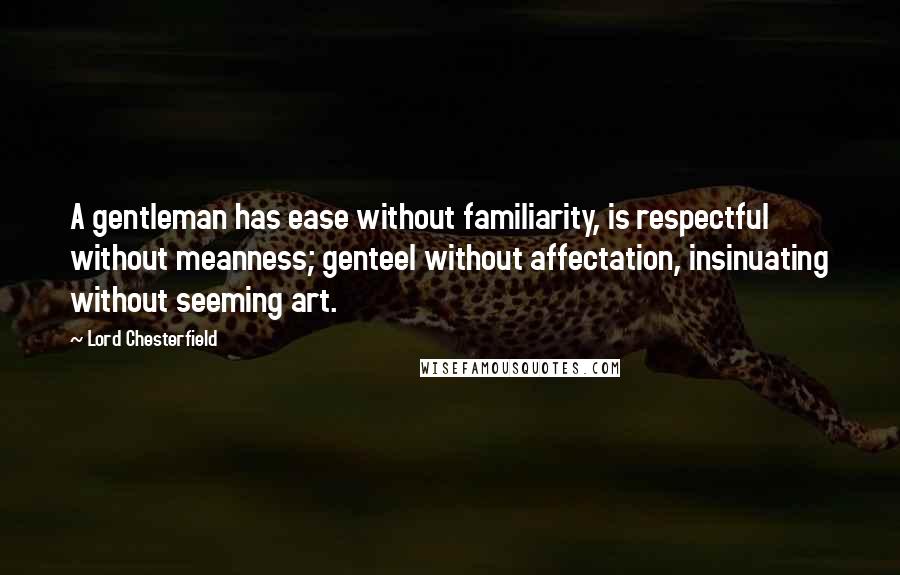 Lord Chesterfield Quotes: A gentleman has ease without familiarity, is respectful without meanness; genteel without affectation, insinuating without seeming art.