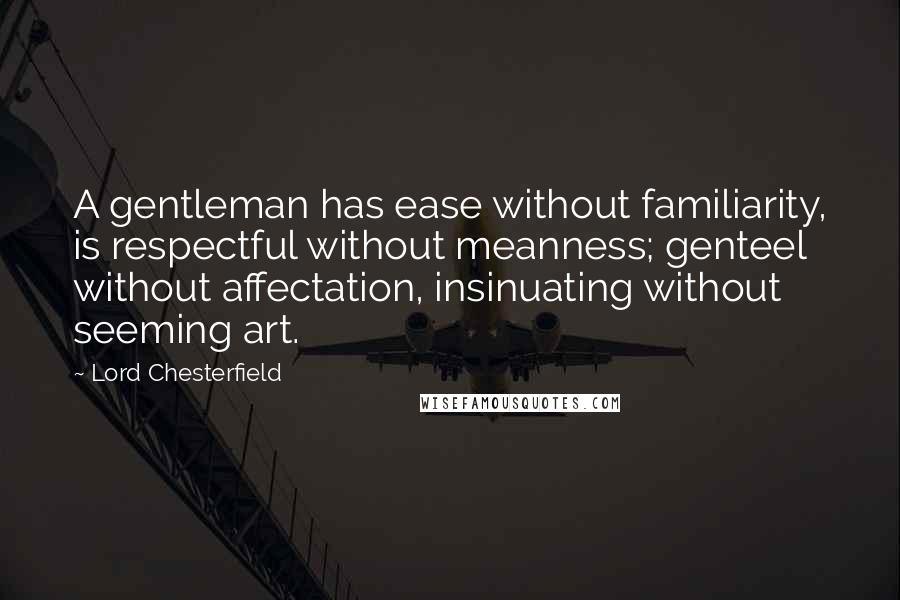 Lord Chesterfield Quotes: A gentleman has ease without familiarity, is respectful without meanness; genteel without affectation, insinuating without seeming art.