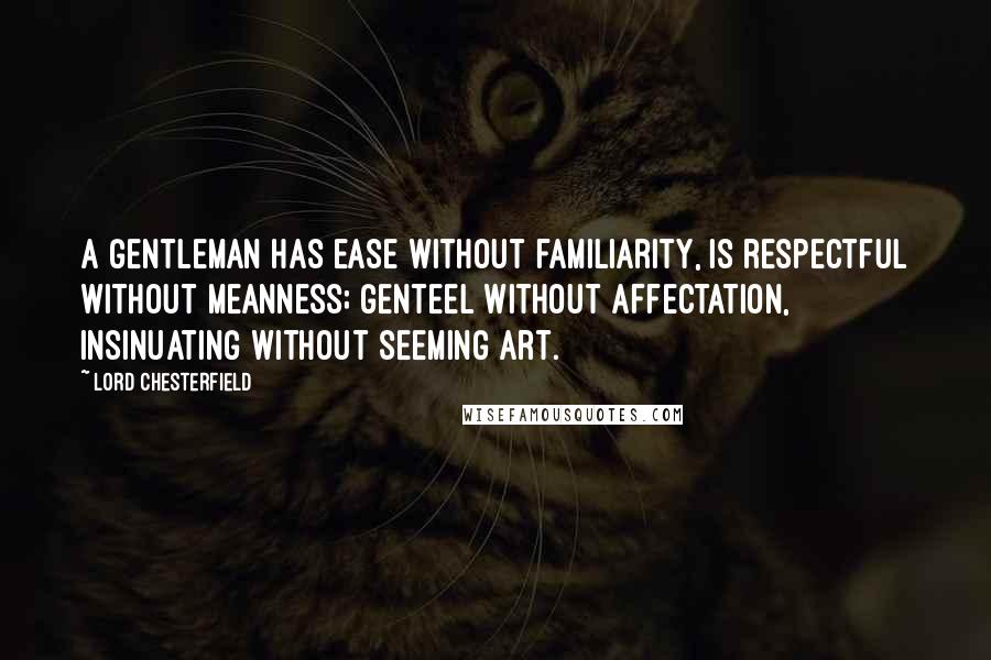 Lord Chesterfield Quotes: A gentleman has ease without familiarity, is respectful without meanness; genteel without affectation, insinuating without seeming art.