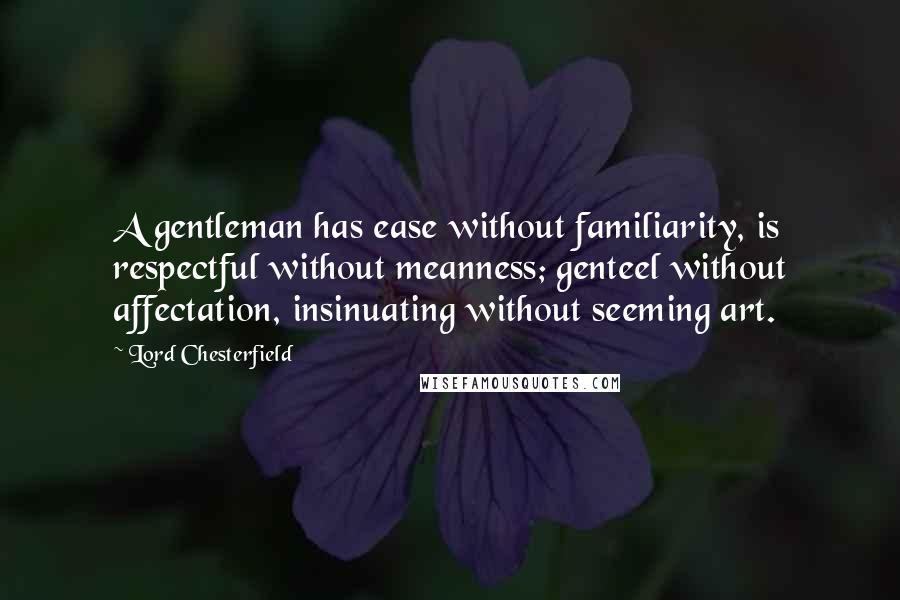 Lord Chesterfield Quotes: A gentleman has ease without familiarity, is respectful without meanness; genteel without affectation, insinuating without seeming art.