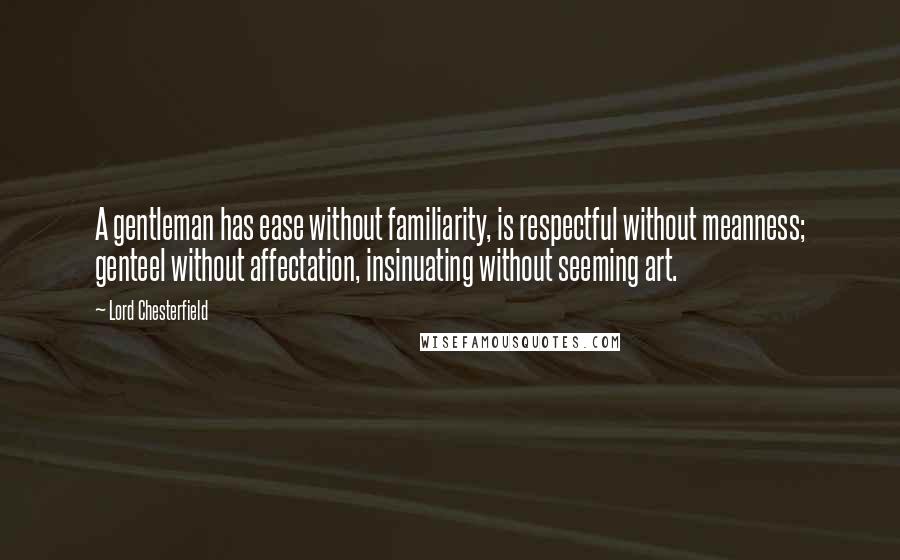 Lord Chesterfield Quotes: A gentleman has ease without familiarity, is respectful without meanness; genteel without affectation, insinuating without seeming art.