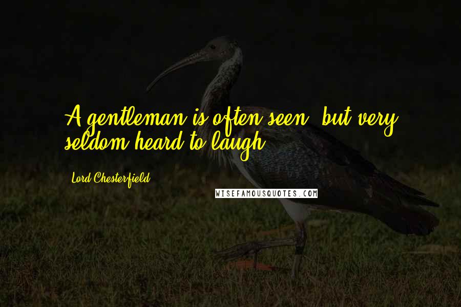 Lord Chesterfield Quotes: A gentleman is often seen, but very seldom heard to laugh.