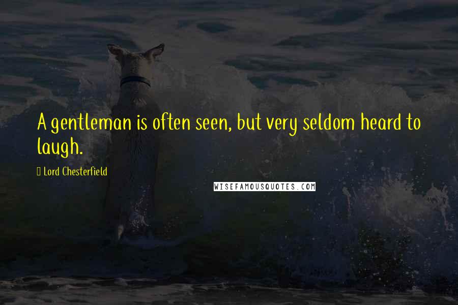 Lord Chesterfield Quotes: A gentleman is often seen, but very seldom heard to laugh.