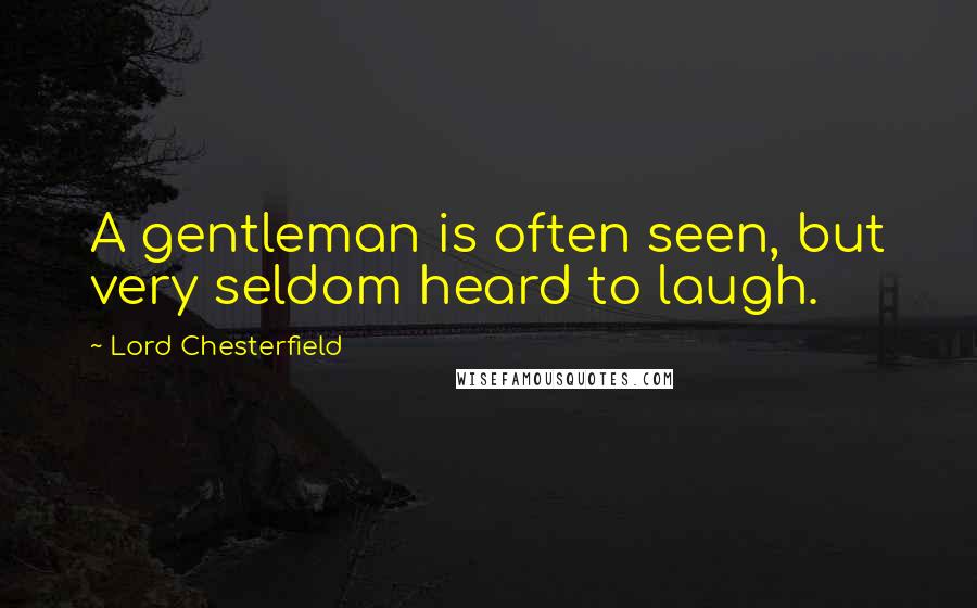 Lord Chesterfield Quotes: A gentleman is often seen, but very seldom heard to laugh.