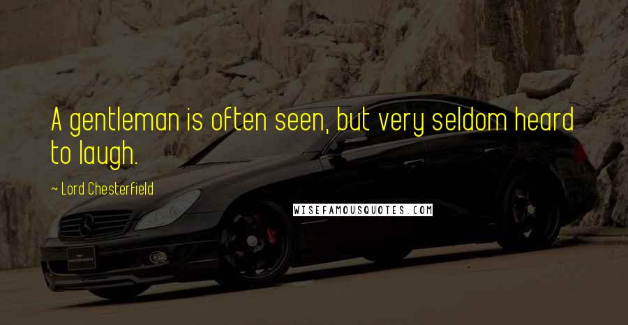 Lord Chesterfield Quotes: A gentleman is often seen, but very seldom heard to laugh.