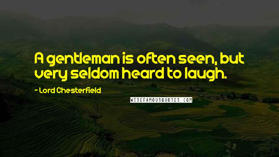 Lord Chesterfield Quotes: A gentleman is often seen, but very seldom heard to laugh.