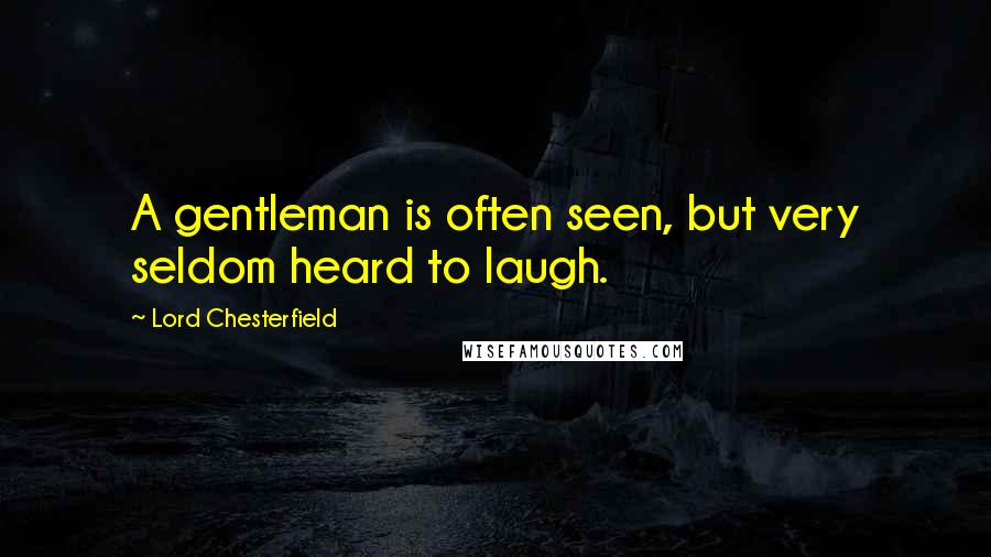Lord Chesterfield Quotes: A gentleman is often seen, but very seldom heard to laugh.