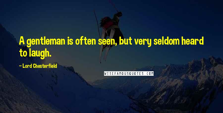 Lord Chesterfield Quotes: A gentleman is often seen, but very seldom heard to laugh.