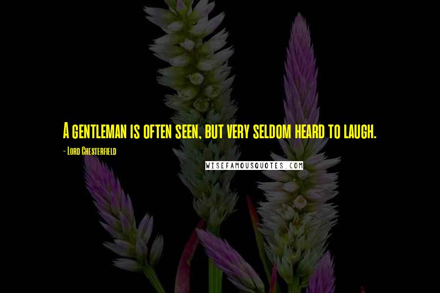 Lord Chesterfield Quotes: A gentleman is often seen, but very seldom heard to laugh.