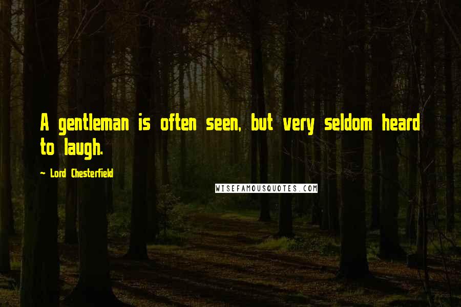 Lord Chesterfield Quotes: A gentleman is often seen, but very seldom heard to laugh.