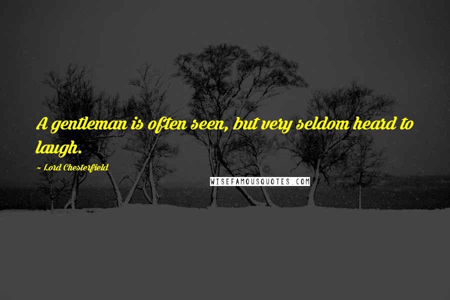 Lord Chesterfield Quotes: A gentleman is often seen, but very seldom heard to laugh.