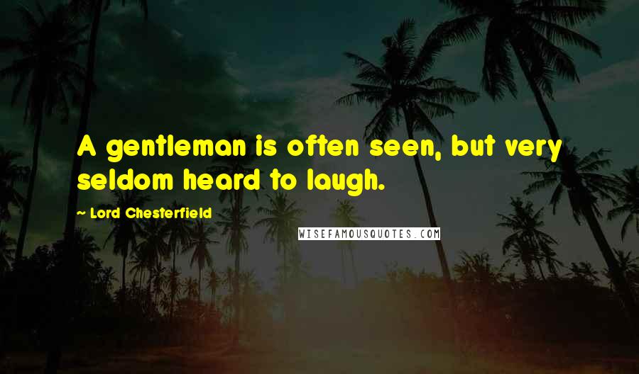 Lord Chesterfield Quotes: A gentleman is often seen, but very seldom heard to laugh.