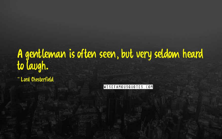 Lord Chesterfield Quotes: A gentleman is often seen, but very seldom heard to laugh.