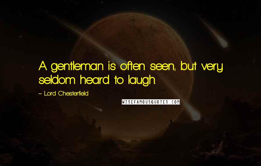 Lord Chesterfield Quotes: A gentleman is often seen, but very seldom heard to laugh.