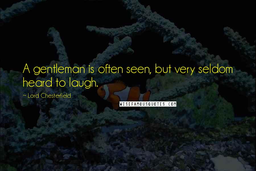 Lord Chesterfield Quotes: A gentleman is often seen, but very seldom heard to laugh.