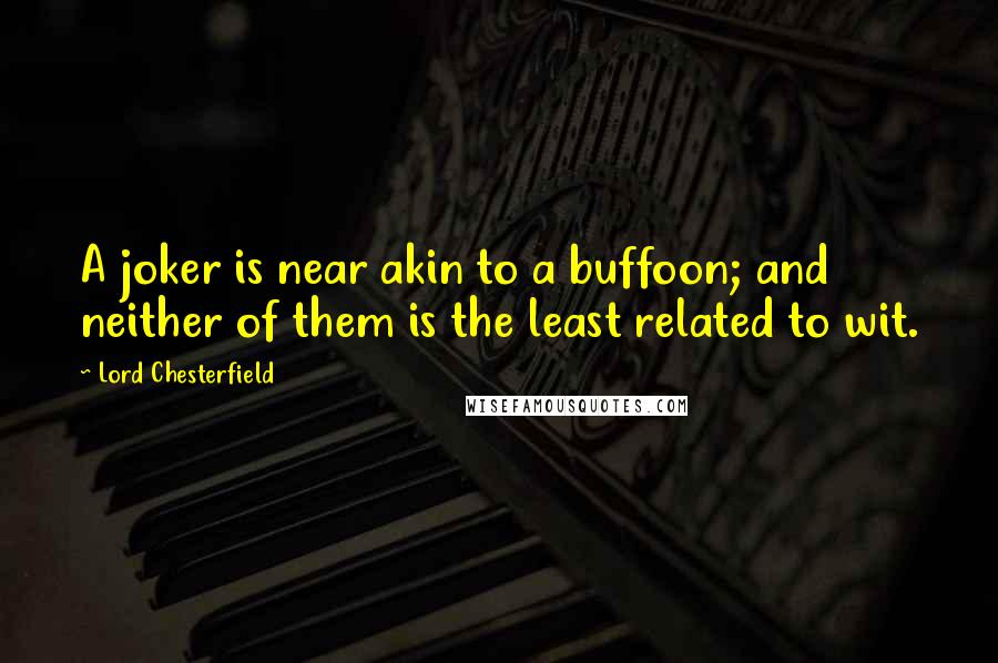 Lord Chesterfield Quotes: A joker is near akin to a buffoon; and neither of them is the least related to wit.