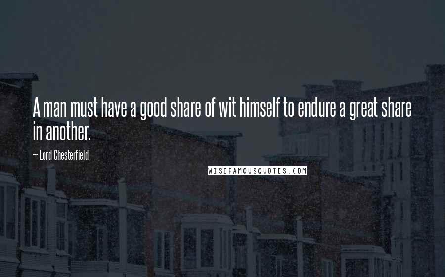 Lord Chesterfield Quotes: A man must have a good share of wit himself to endure a great share in another.