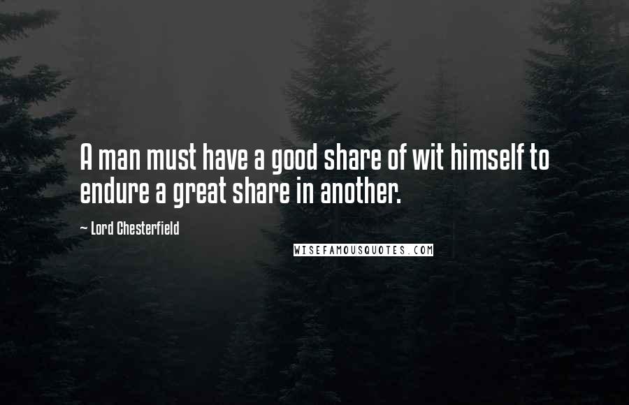 Lord Chesterfield Quotes: A man must have a good share of wit himself to endure a great share in another.