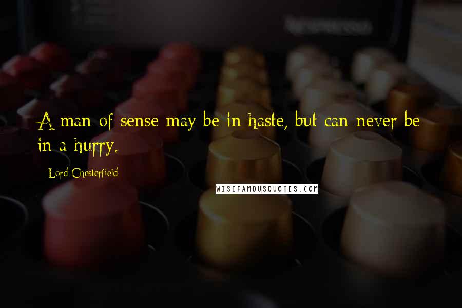 Lord Chesterfield Quotes: A man of sense may be in haste, but can never be in a hurry.