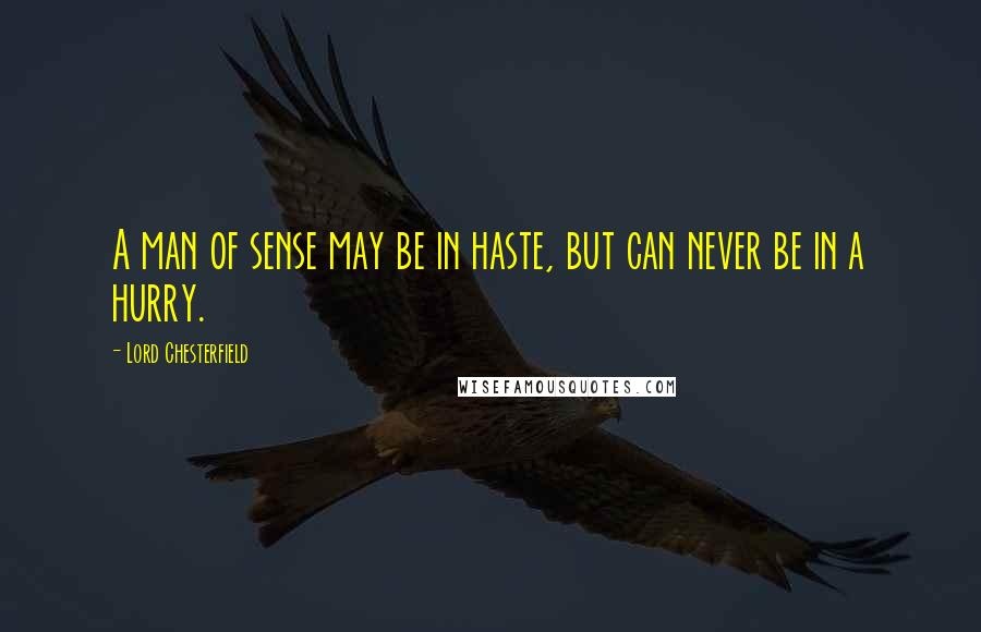 Lord Chesterfield Quotes: A man of sense may be in haste, but can never be in a hurry.