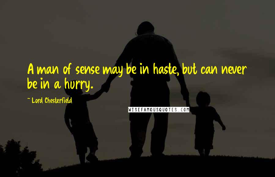Lord Chesterfield Quotes: A man of sense may be in haste, but can never be in a hurry.