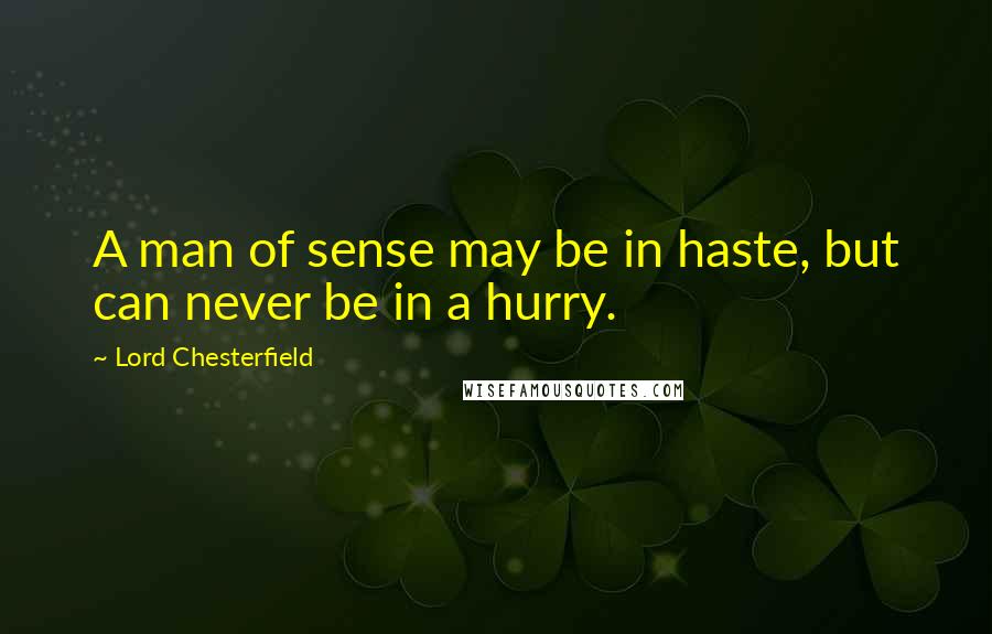 Lord Chesterfield Quotes: A man of sense may be in haste, but can never be in a hurry.
