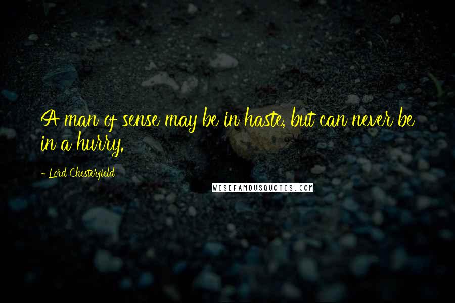 Lord Chesterfield Quotes: A man of sense may be in haste, but can never be in a hurry.
