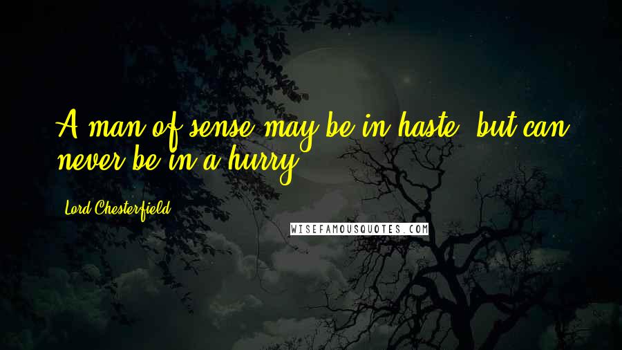 Lord Chesterfield Quotes: A man of sense may be in haste, but can never be in a hurry.